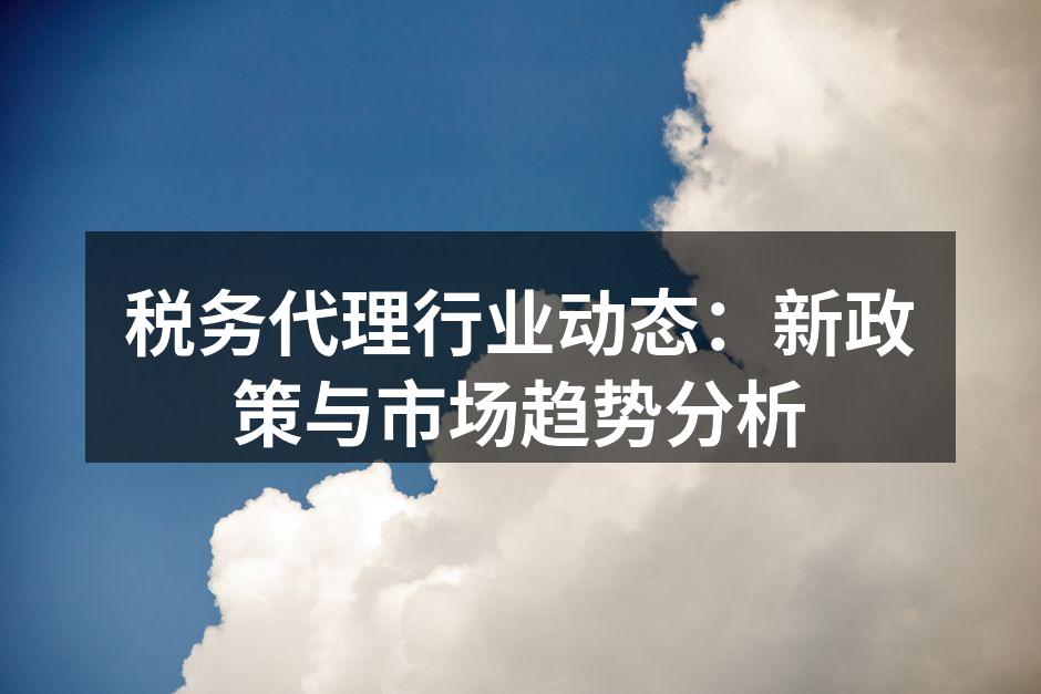 税务代理行业动态：新政策与市场趋势分析